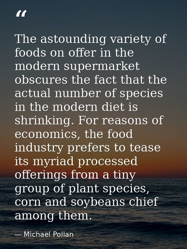 The astounding variety of foods on offer in the modern supermarket obscures the fact that the actual number of species i — Michael Pollan