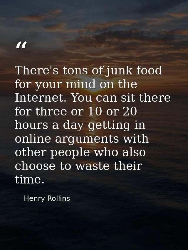 There's tons of junk food for your mind on the Internet. You can sit there for three or 10 or 20 hours a day getting in  — Henry Rollins
