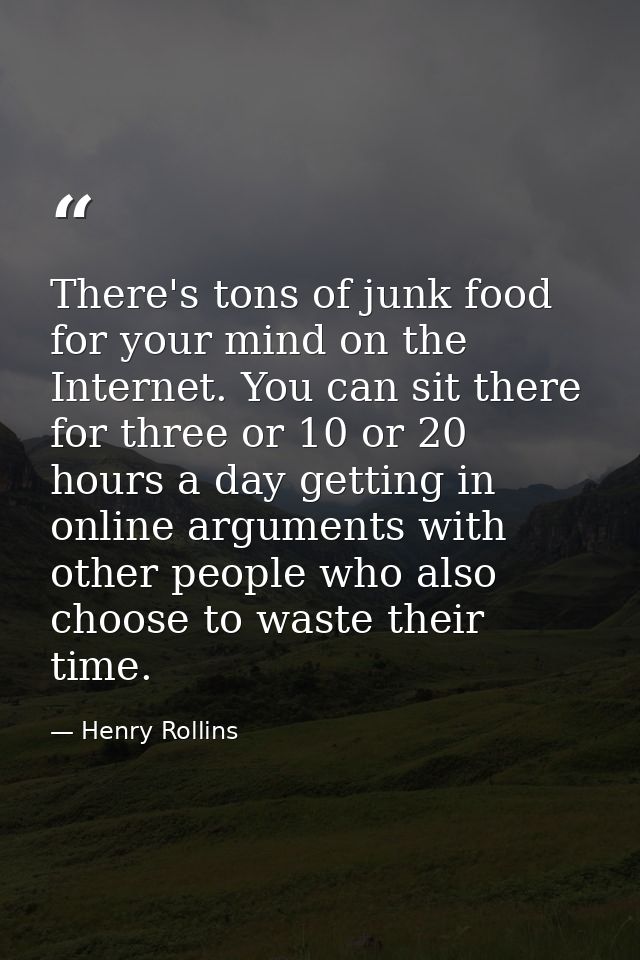 There's tons of junk food for your mind on the Internet. You can sit there for three or 10 or 20 hours a day getting in  — Henry Rollins