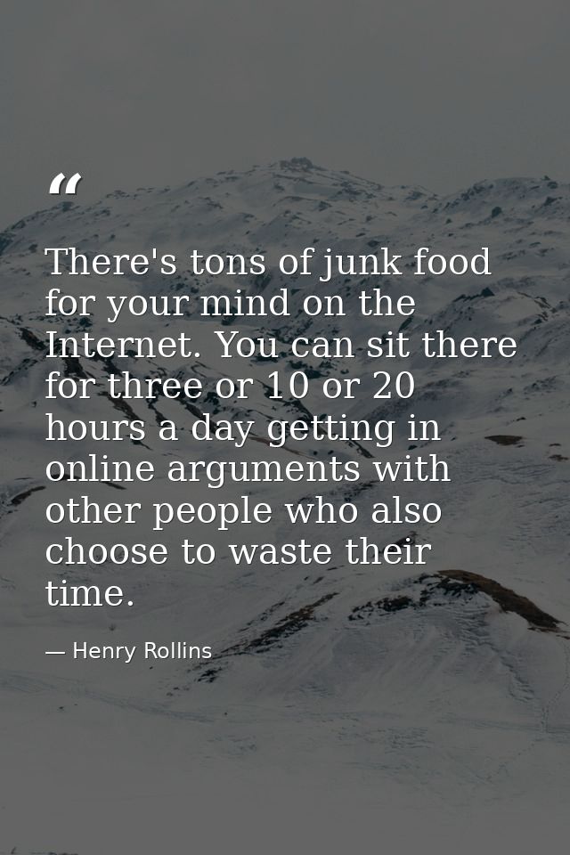 There's tons of junk food for your mind on the Internet. You can sit there for three or 10 or 20 hours a day getting in  — Henry Rollins
