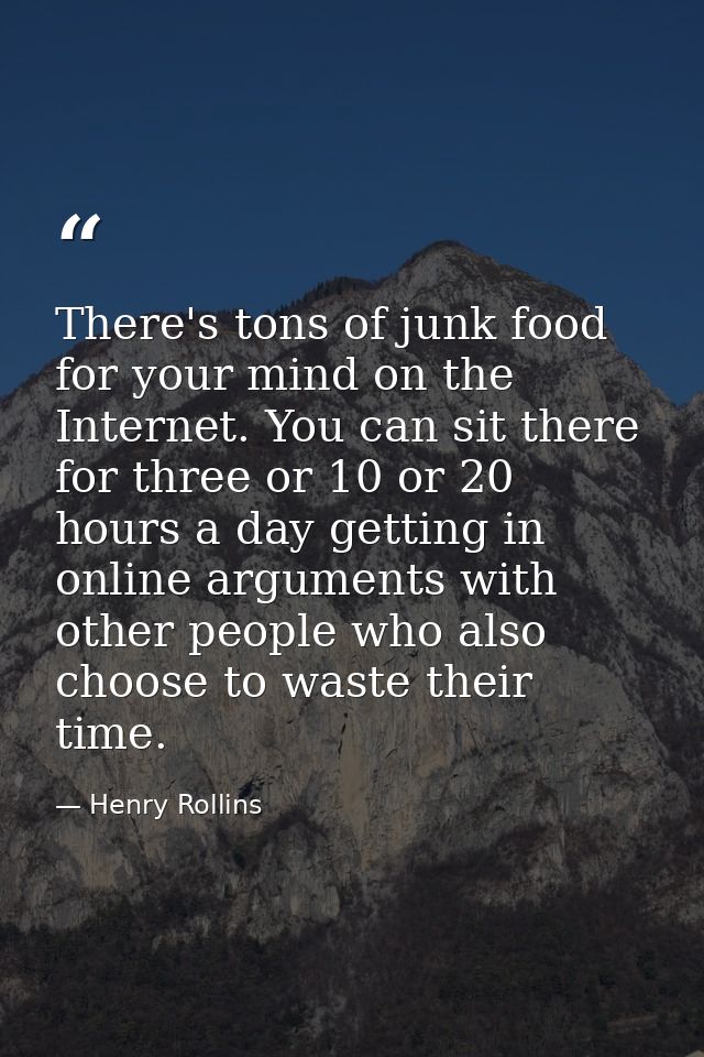 There's tons of junk food for your mind on the Internet. You can sit there for three or 10 or 20 hours a day getting in  — Henry Rollins