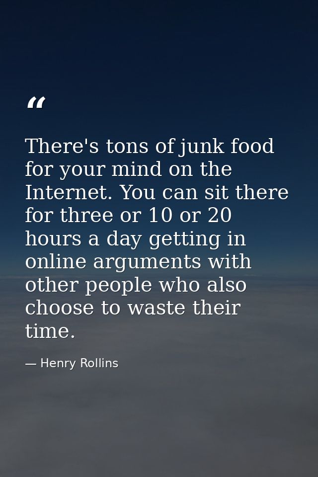 There's tons of junk food for your mind on the Internet. You can sit there for three or 10 or 20 hours a day getting in  — Henry Rollins