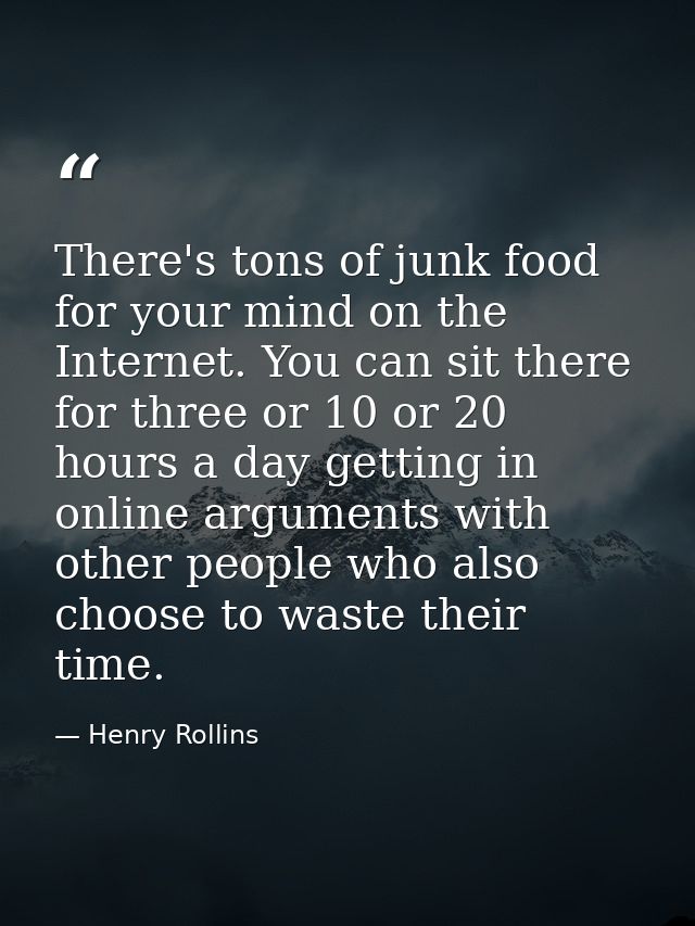 There's tons of junk food for your mind on the Internet. You can sit there for three or 10 or 20 hours a day getting in  — Henry Rollins