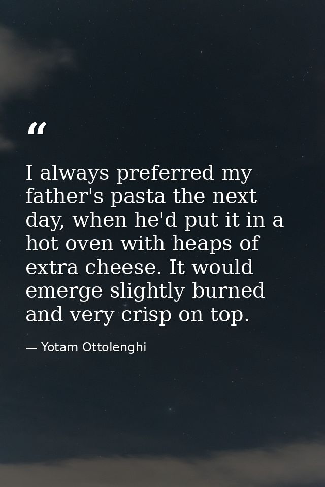 I always preferred my father's pasta the next day, when he'd put it in a hot oven with heaps of extra cheese. It would e — Yotam Ottolenghi
