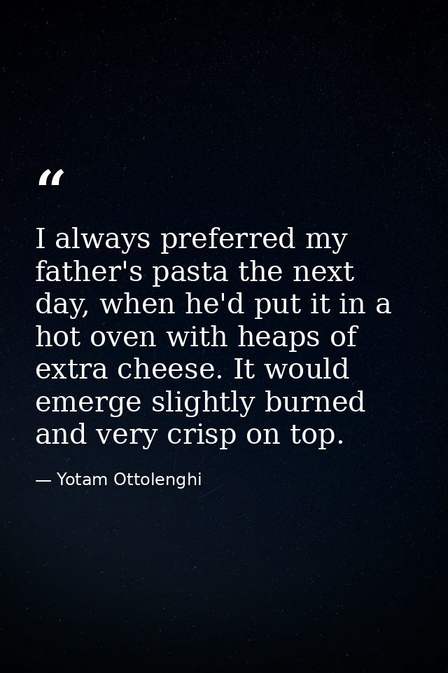 I always preferred my father's pasta the next day, when he'd put it in a hot oven with heaps of extra cheese. It would e — Yotam Ottolenghi