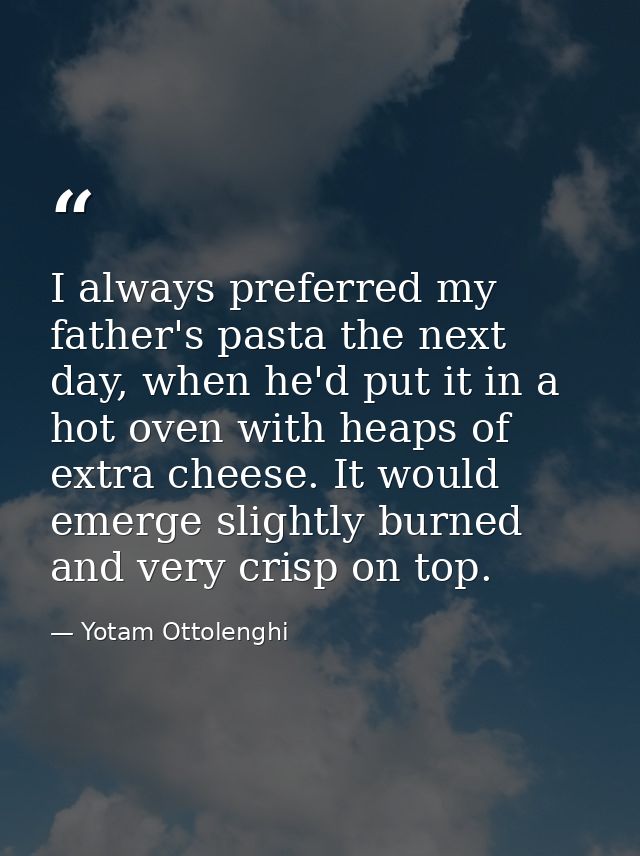 I always preferred my father's pasta the next day, when he'd put it in a hot oven with heaps of extra cheese. It would e — Yotam Ottolenghi