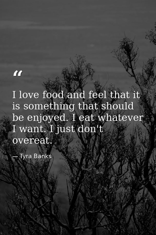 I love food and feel that it is something that should be enjoyed. I eat whatever I want. I just don't overeat. — Tyra Banks