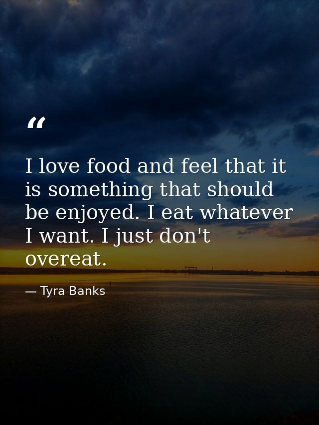 I love food and feel that it is something that should be enjoyed. I eat whatever I want. I just don't overeat. — Tyra Banks