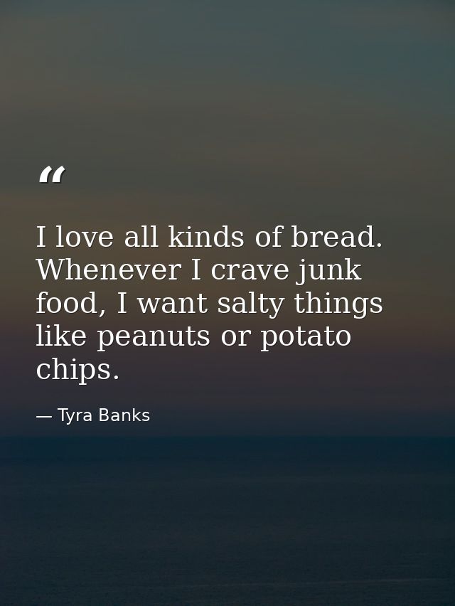 I love all kinds of bread. Whenever I crave junk food, I want salty things like peanuts or potato chips. — Tyra Banks