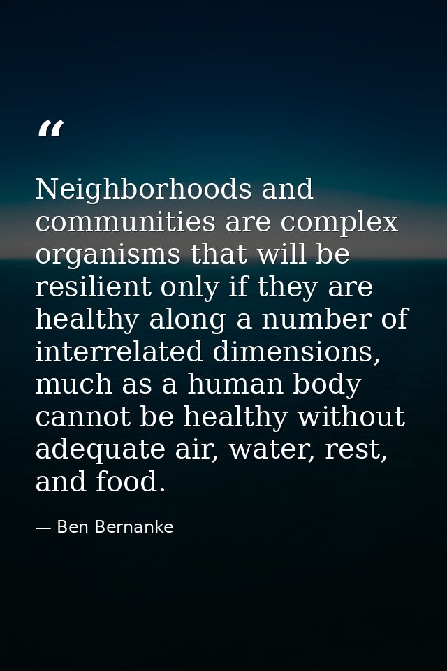 Neighborhoods and communities are complex organisms that will be resilient only if they are healthy along a number of in — Ben Bernanke