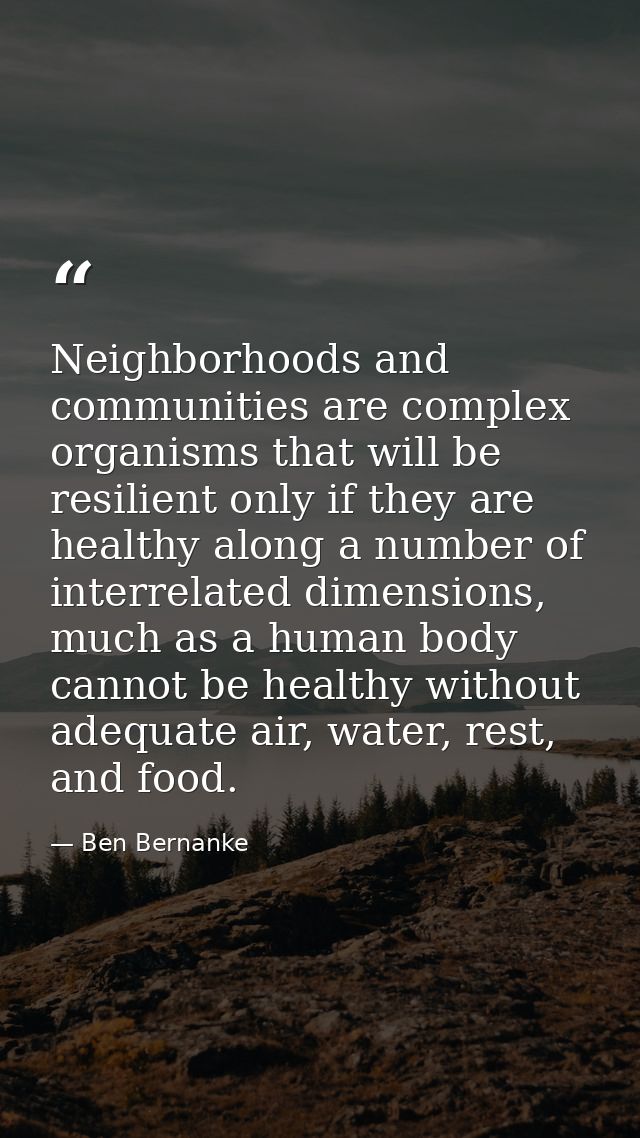 Neighborhoods and communities are complex organisms that will be resilient only if they are healthy along a number of in — Ben Bernanke