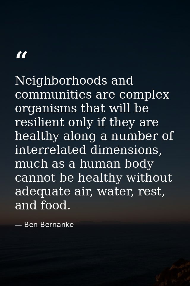 Neighborhoods and communities are complex organisms that will be resilient only if they are healthy along a number of in — Ben Bernanke