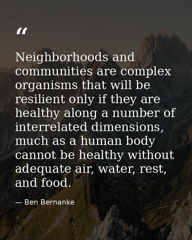 Neighborhoods and communities are complex organisms that will be resilient only if they are healthy along a number of in — Ben Bernanke