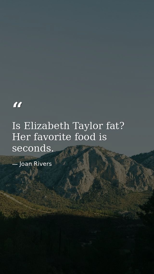 Is Elizabeth Taylor fat? Her favorite food is seconds. — Joan Rivers
