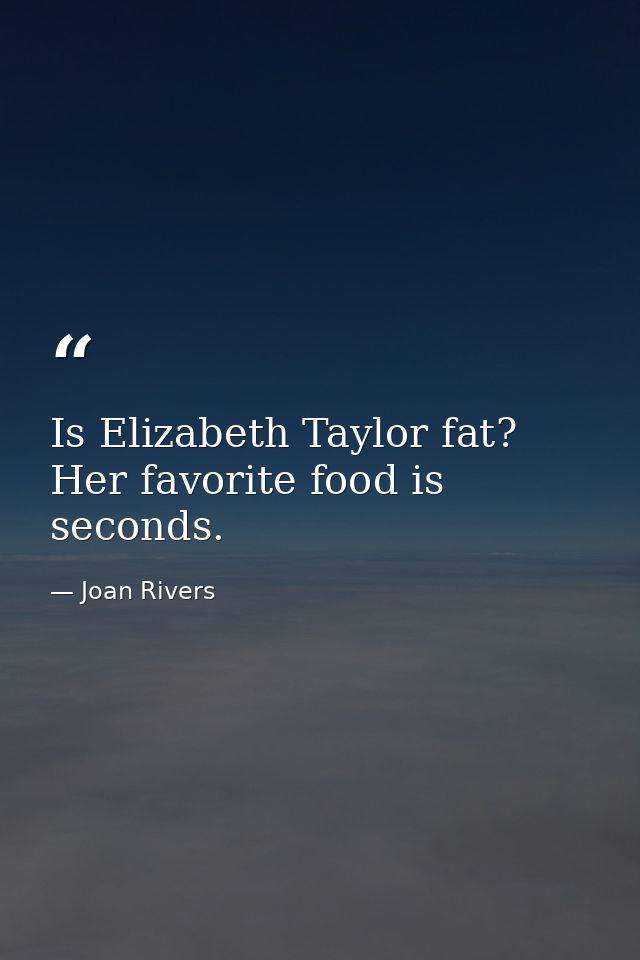 Is Elizabeth Taylor fat? Her favorite food is seconds. — Joan Rivers