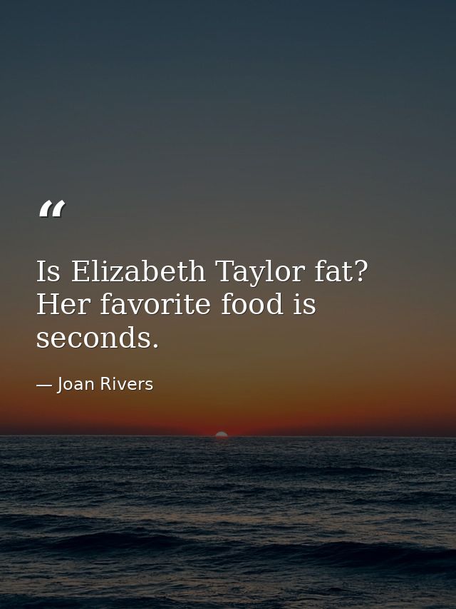 Is Elizabeth Taylor fat? Her favorite food is seconds. — Joan Rivers
