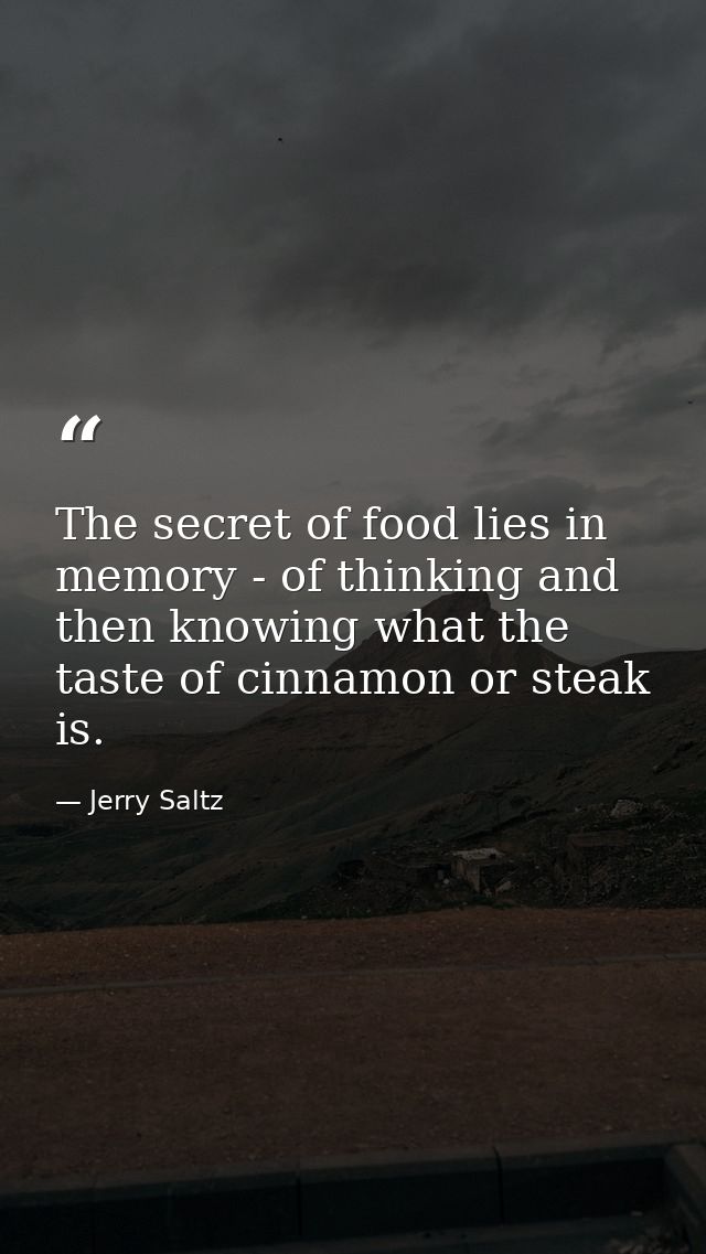 The secret of food lies in memory - of thinking and then knowing what the taste of cinnamon or steak is. — Jerry Saltz