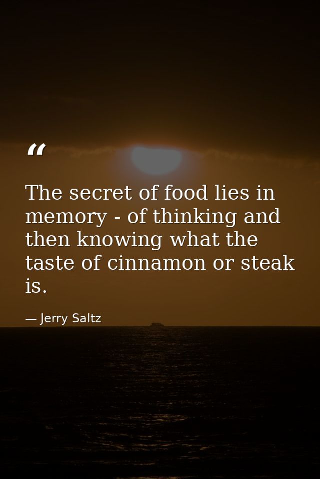 The secret of food lies in memory - of thinking and then knowing what the taste of cinnamon or steak is. — Jerry Saltz