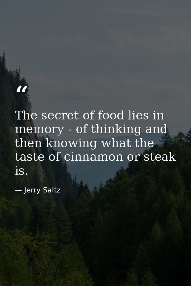 The secret of food lies in memory - of thinking and then knowing what the taste of cinnamon or steak is. — Jerry Saltz