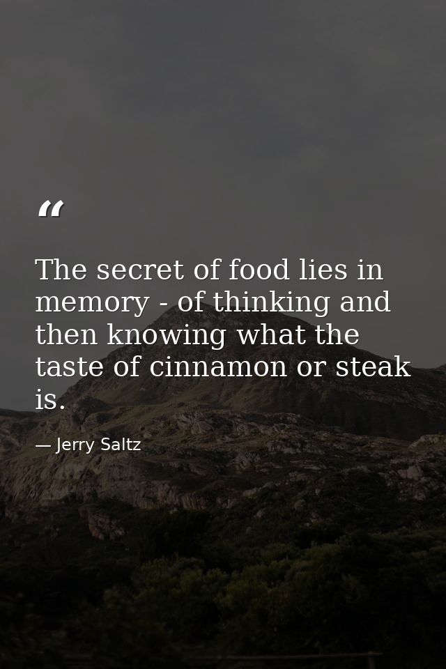 The secret of food lies in memory - of thinking and then knowing what the taste of cinnamon or steak is. — Jerry Saltz