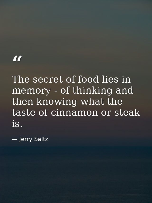 The secret of food lies in memory - of thinking and then knowing what the taste of cinnamon or steak is. — Jerry Saltz