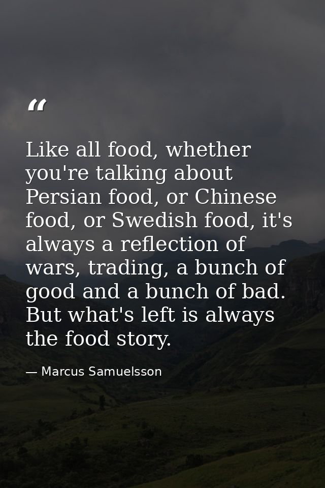 Like all food, whether you're talking about Persian food, or Chinese food, or Swedish food, it's always a reflection of  — Marcus Samuelsson