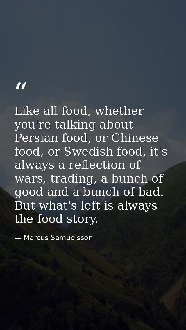 Like all food, whether you're talking about Persian food, or Chinese food, or Swedish food, it's always a reflection of  — Marcus Samuelsson