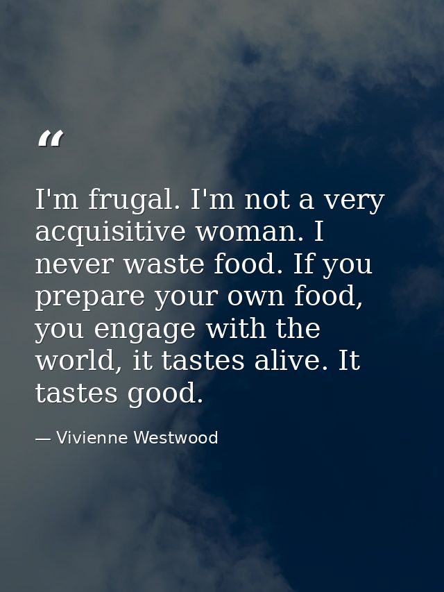 I'm frugal. I'm not a very acquisitive woman. I never waste food. If you prepare your own food, you engage with the worl — Vivienne Westwood