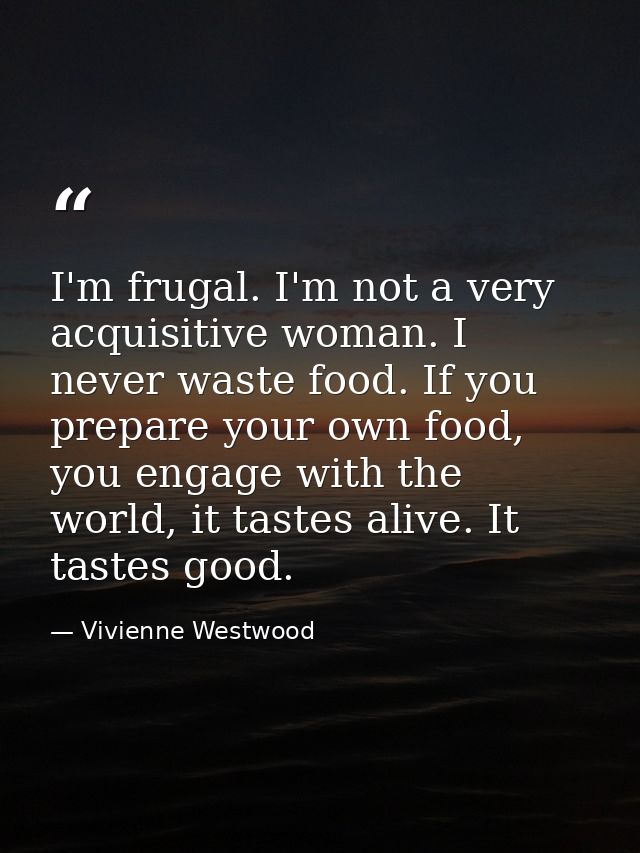 I'm frugal. I'm not a very acquisitive woman. I never waste food. If you prepare your own food, you engage with the worl — Vivienne Westwood