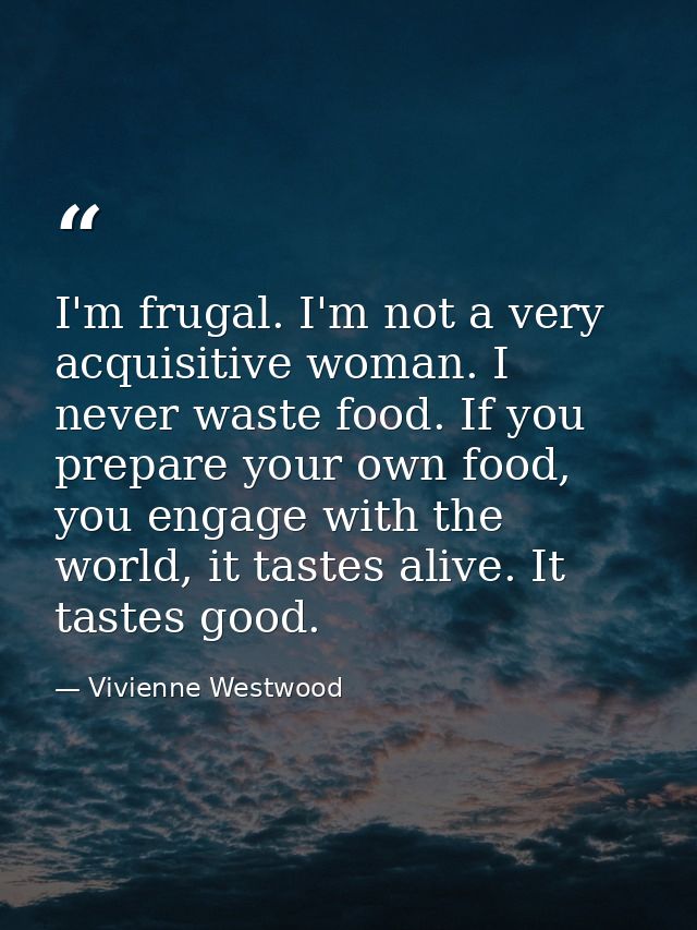 I'm frugal. I'm not a very acquisitive woman. I never waste food. If you prepare your own food, you engage with the worl — Vivienne Westwood