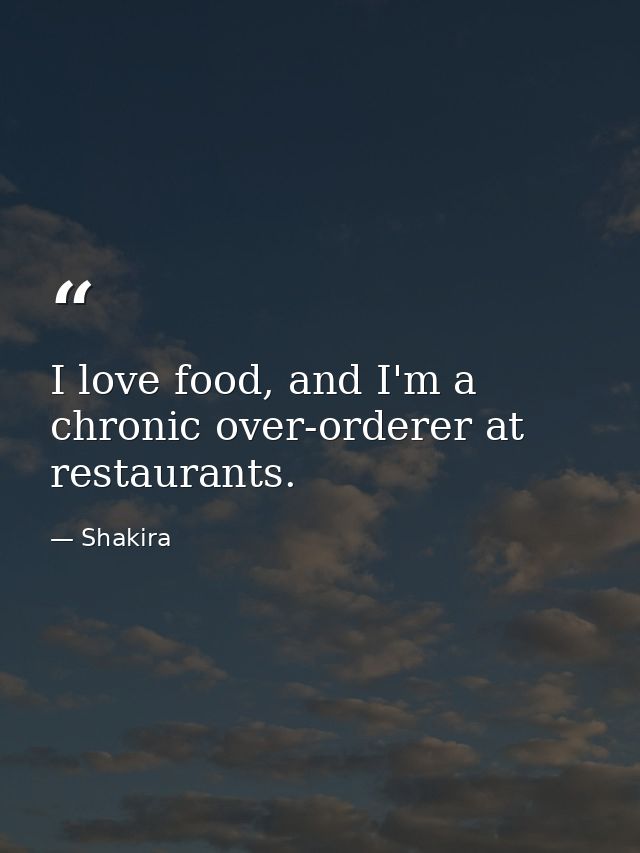 I love food, and I'm a chronic over-orderer at restaurants. — Shakira