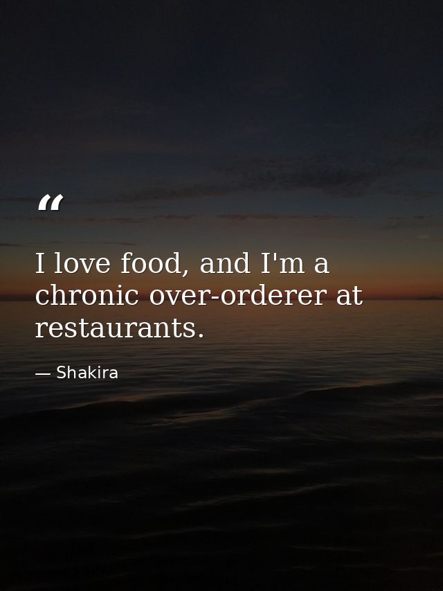 I love food, and I'm a chronic over-orderer at restaurants. — Shakira
