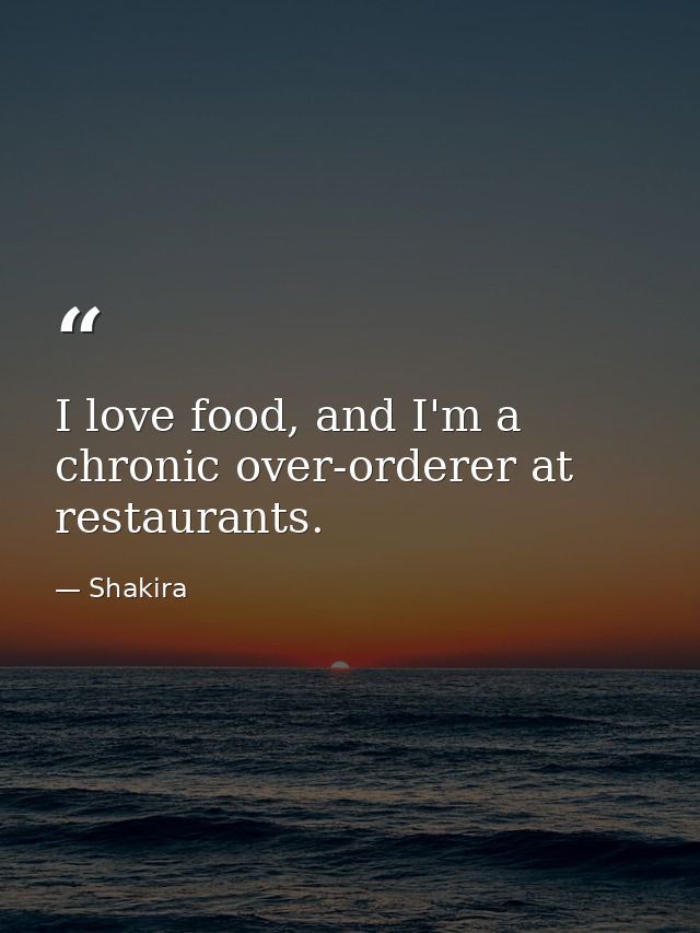 I love food, and I'm a chronic over-orderer at restaurants. — Shakira