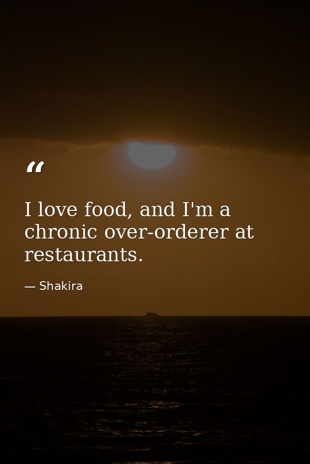 I love food, and I'm a chronic over-orderer at restaurants. — Shakira