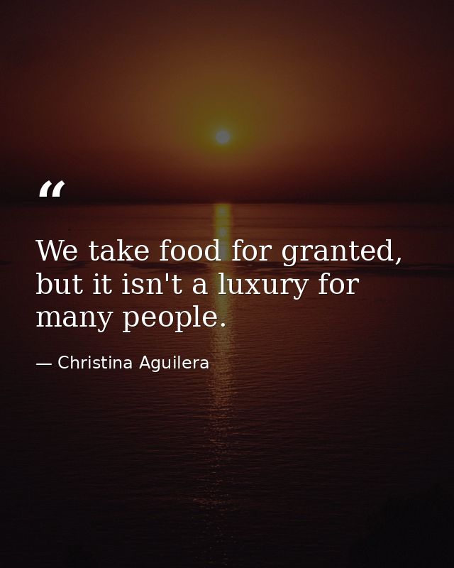 We take food for granted, but it isn't a luxury for many people. — Christina Aguilera