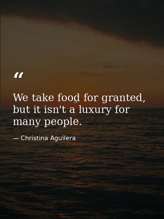 We take food for granted, but it isn't a luxury for many people. — Christina Aguilera