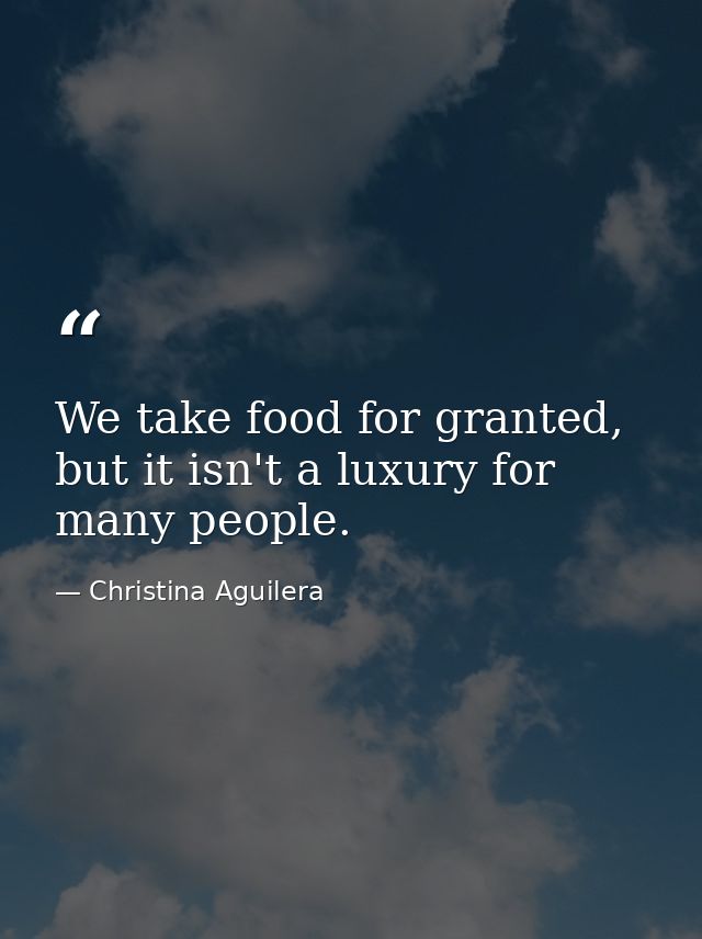 We take food for granted, but it isn't a luxury for many people. — Christina Aguilera