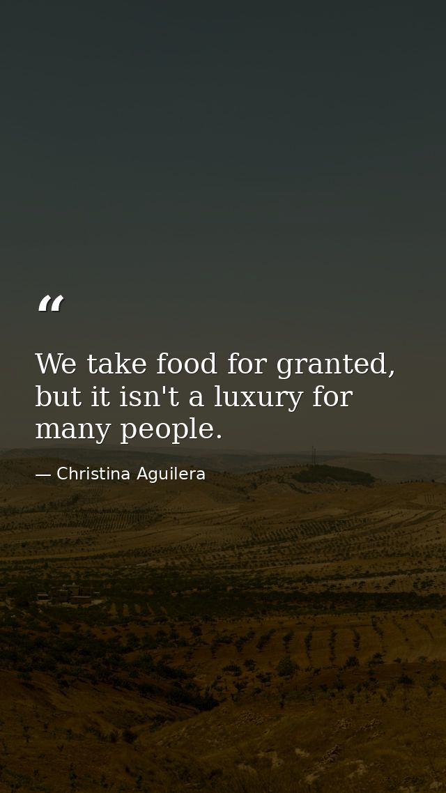 We take food for granted, but it isn't a luxury for many people. — Christina Aguilera