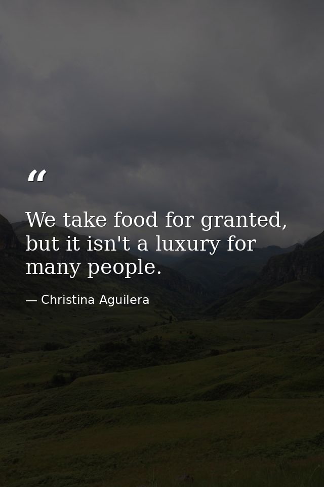 We take food for granted, but it isn't a luxury for many people. — Christina Aguilera