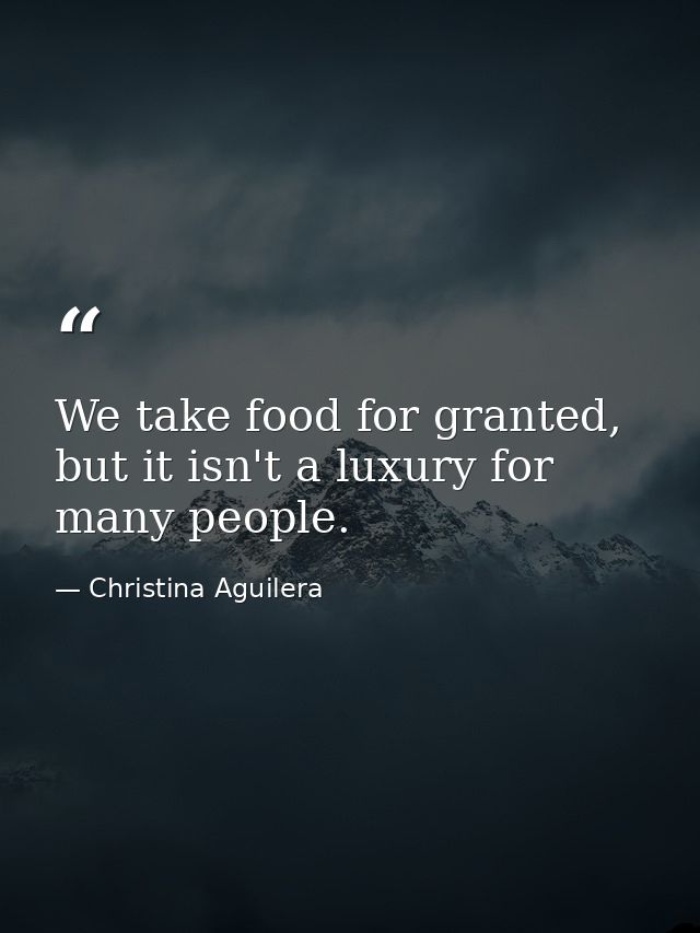 We take food for granted, but it isn't a luxury for many people. — Christina Aguilera