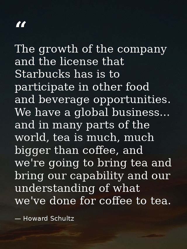 The growth of the company and the license that Starbucks has is to participate in other food and beverage opportunities. — Howard Schultz