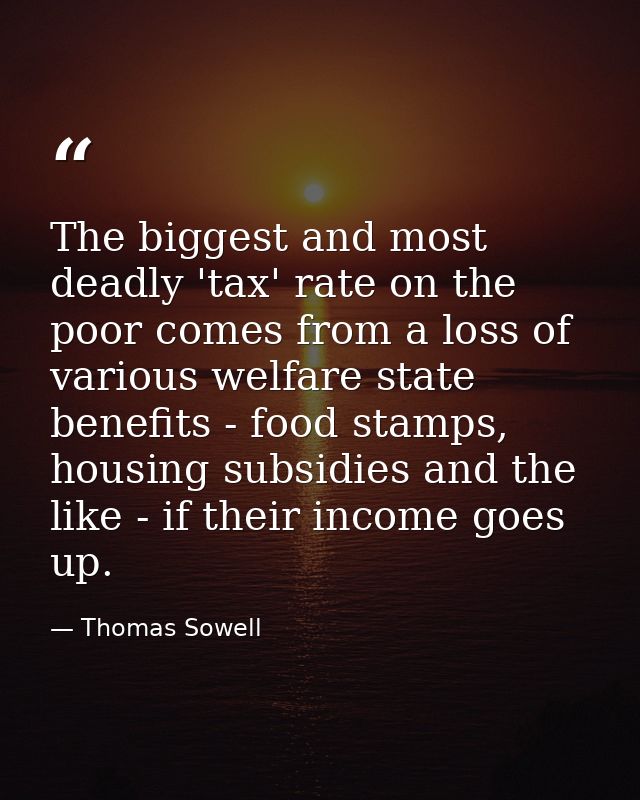 The biggest and most deadly 'tax' rate on the poor comes from a loss of various welfare state benefits - food stamps, ho — Thomas Sowell