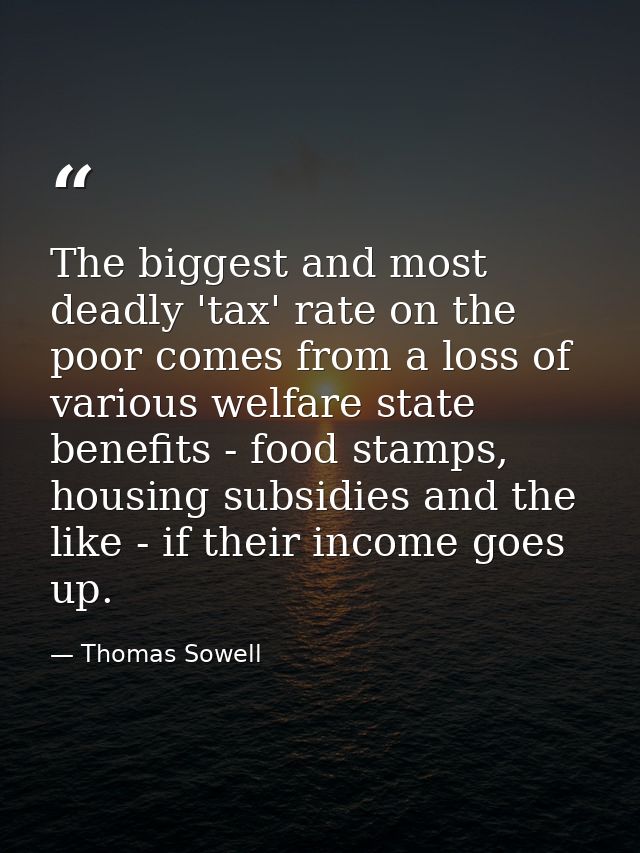 The biggest and most deadly 'tax' rate on the poor comes from a loss of various welfare state benefits - food stamps, ho — Thomas Sowell