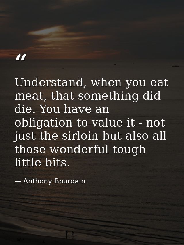Understand, when you eat meat, that something did die. You have an obligation to value it - not just the sirloin but als — Anthony Bourdain