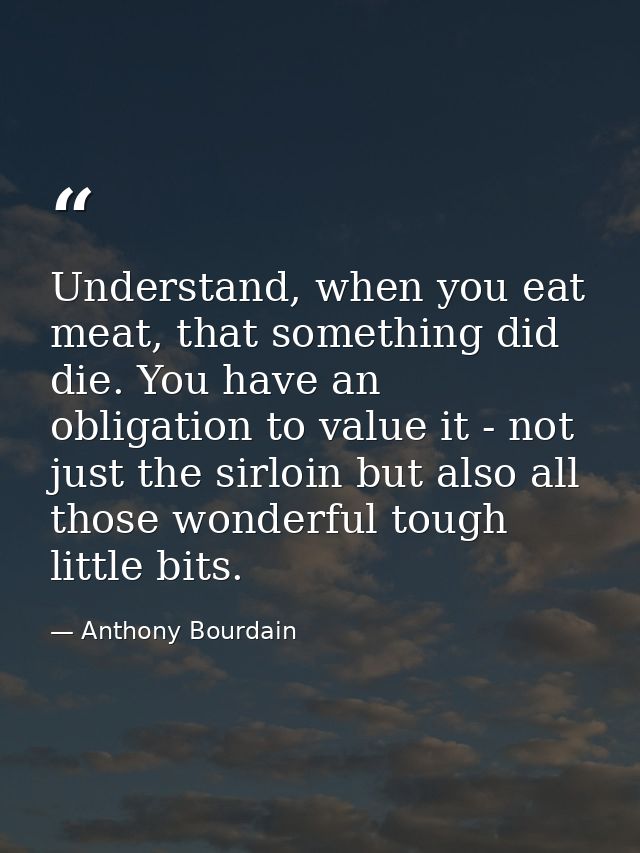 Understand, when you eat meat, that something did die. You have an obligation to value it - not just the sirloin but als — Anthony Bourdain