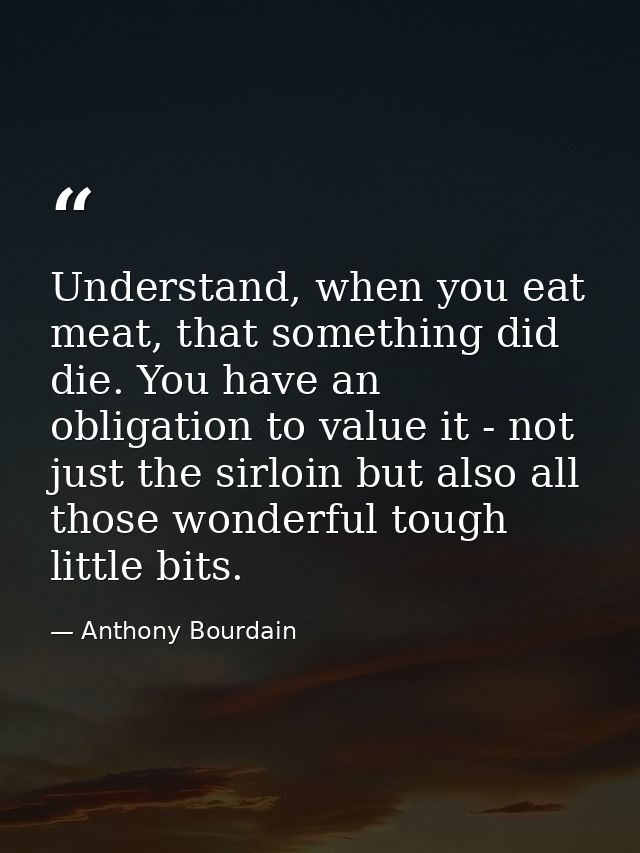 Understand, when you eat meat, that something did die. You have an obligation to value it - not just the sirloin but als — Anthony Bourdain