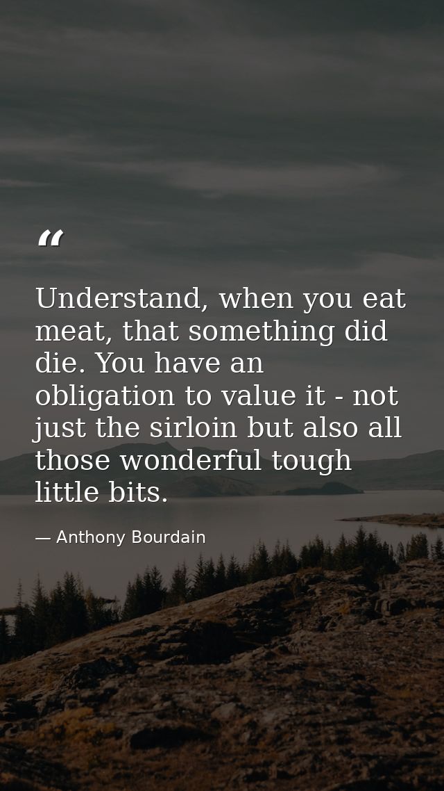 Understand, when you eat meat, that something did die. You have an obligation to value it - not just the sirloin but als — Anthony Bourdain