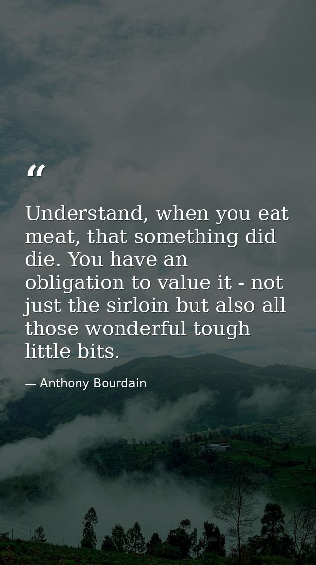 Understand, when you eat meat, that something did die. You have an obligation to value it - not just the sirloin but als — Anthony Bourdain