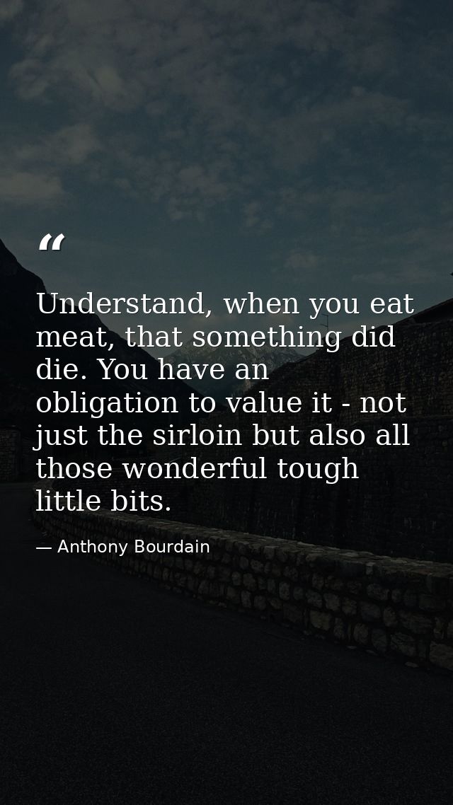 Understand, when you eat meat, that something did die. You have an obligation to value it - not just the sirloin but als — Anthony Bourdain