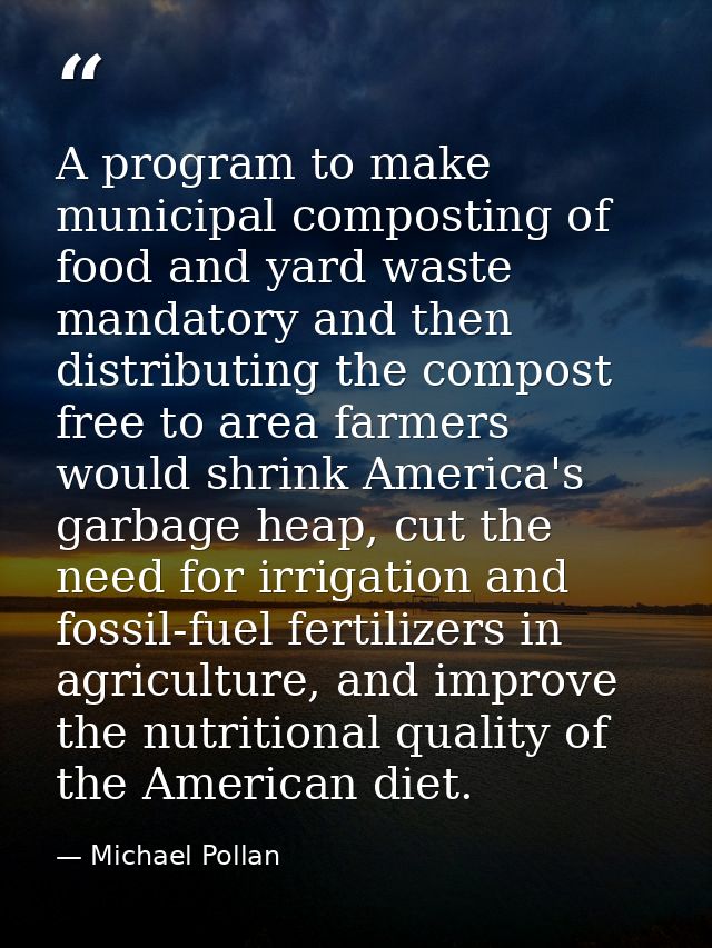 A program to make municipal composting of food and yard waste mandatory and then distributing the compost free to area f — Michael Pollan